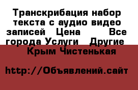 Транскрибация/набор текста с аудио,видео записей › Цена ­ 15 - Все города Услуги » Другие   . Крым,Чистенькая